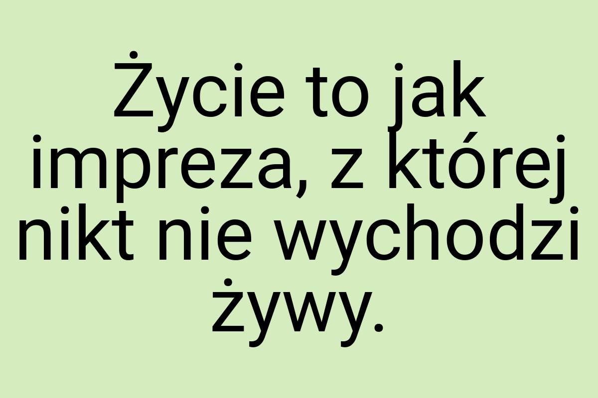 Życie to jak impreza, z której nikt nie wychodzi żywy