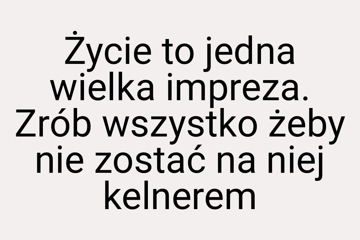 Życie to jedna wielka impreza. Zrób wszystko żeby nie