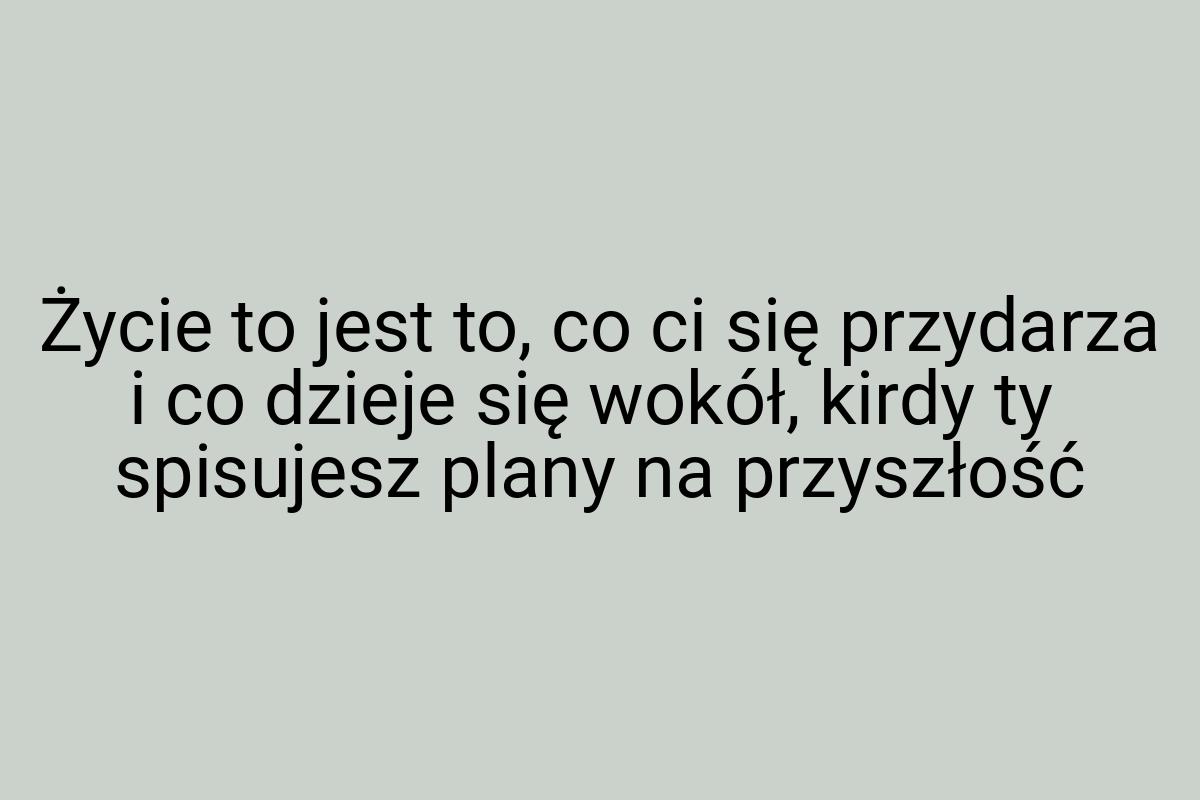 Życie to jest to, co ci się przydarza i co dzieje się