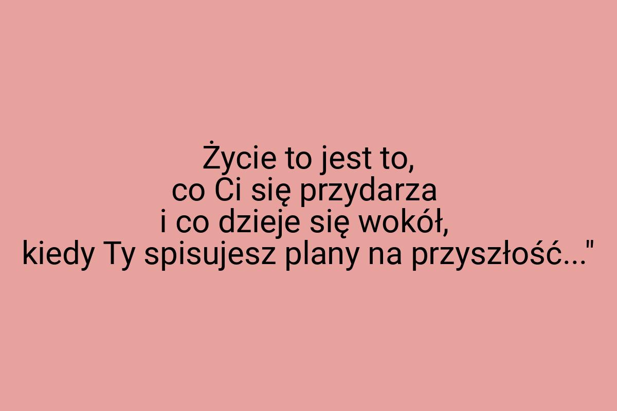 Życie to jest to, co Ci się przydarza i co dzieje się