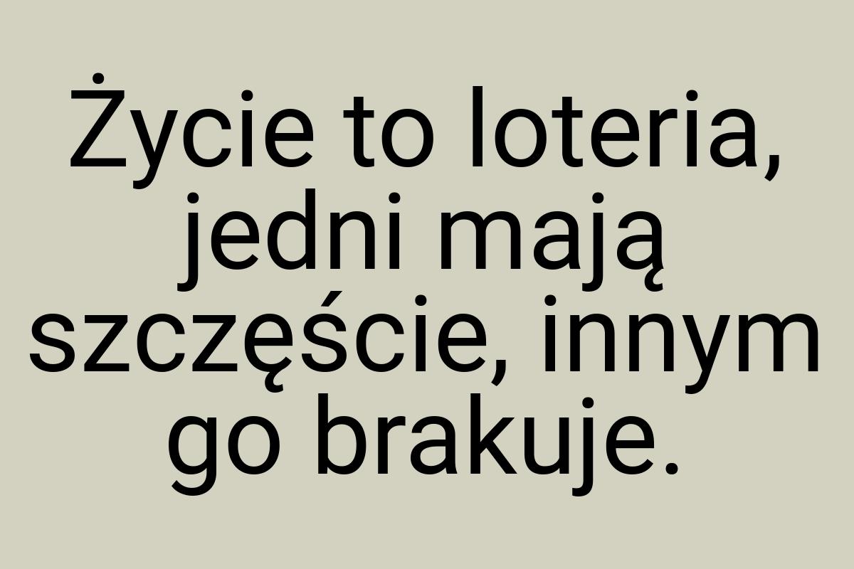 Życie to loteria, jedni mają szczęście, innym go brakuje