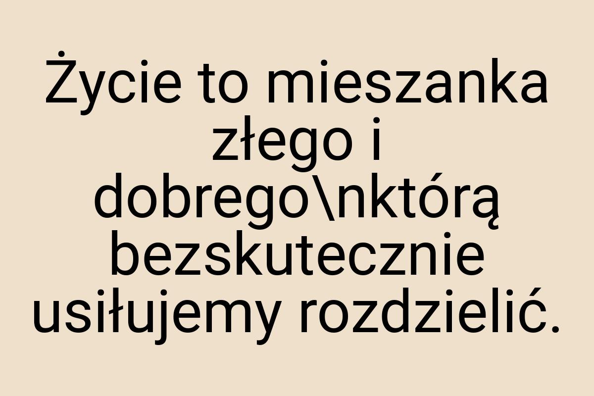 Życie to mieszanka złego i dobrego\nktórą bezskutecznie