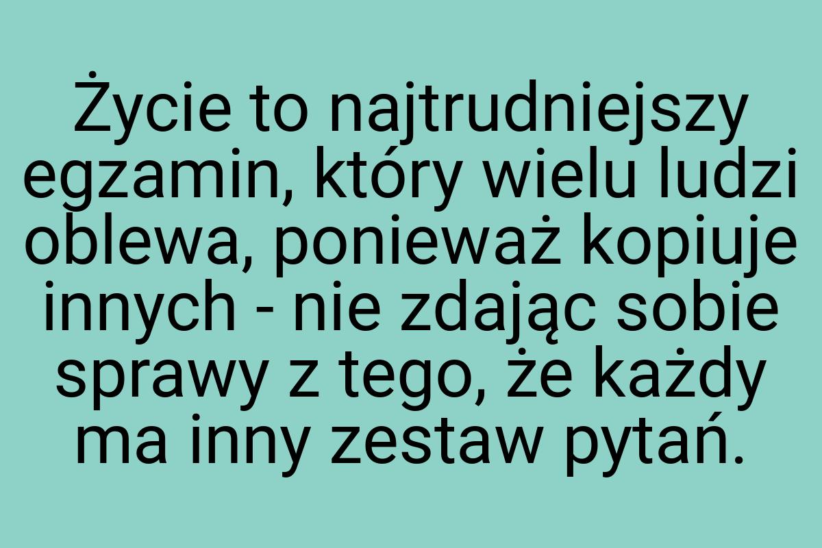 Życie to najtrudniejszy egzamin, który wielu ludzi oblewa