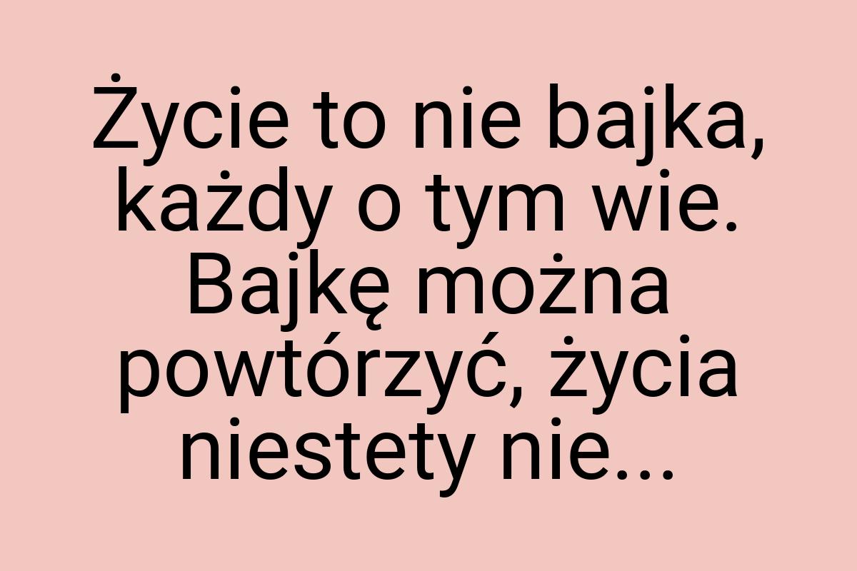 Życie to nie bajka, każdy o tym wie. Bajkę można powtórzyć