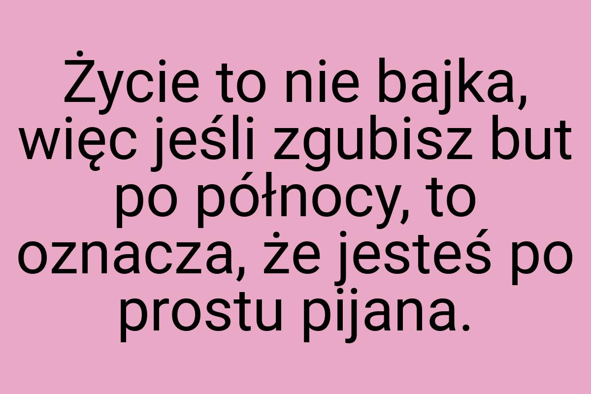 Życie to nie bajka, więc jeśli zgubisz but po północy, to