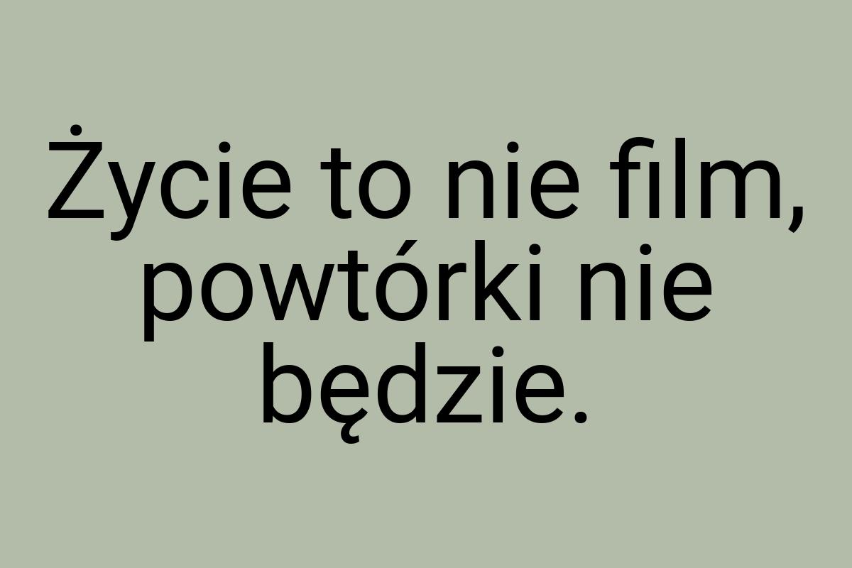 Życie to nie film, powtórki nie będzie