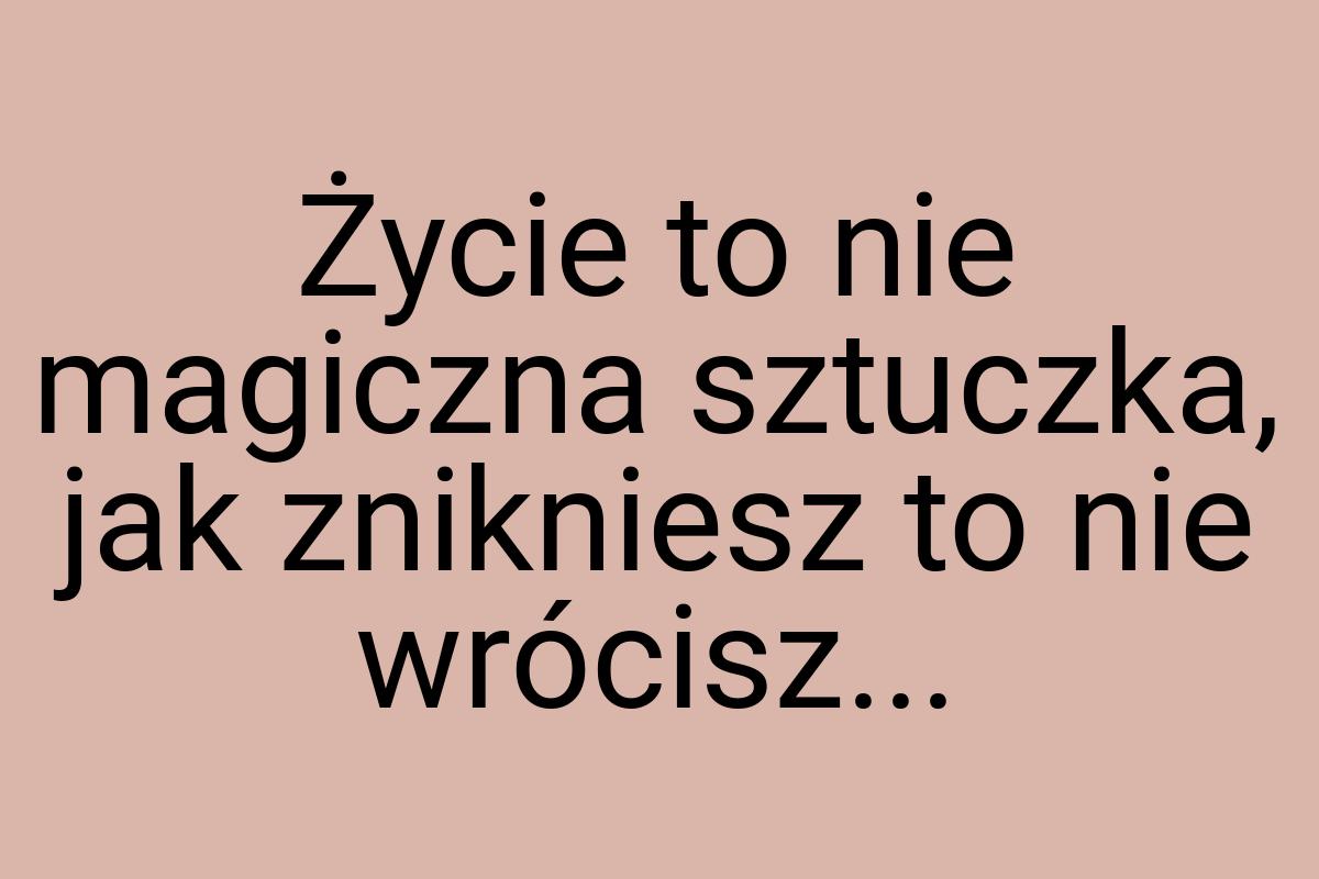 Życie to nie magiczna sztuczka, jak znikniesz to nie