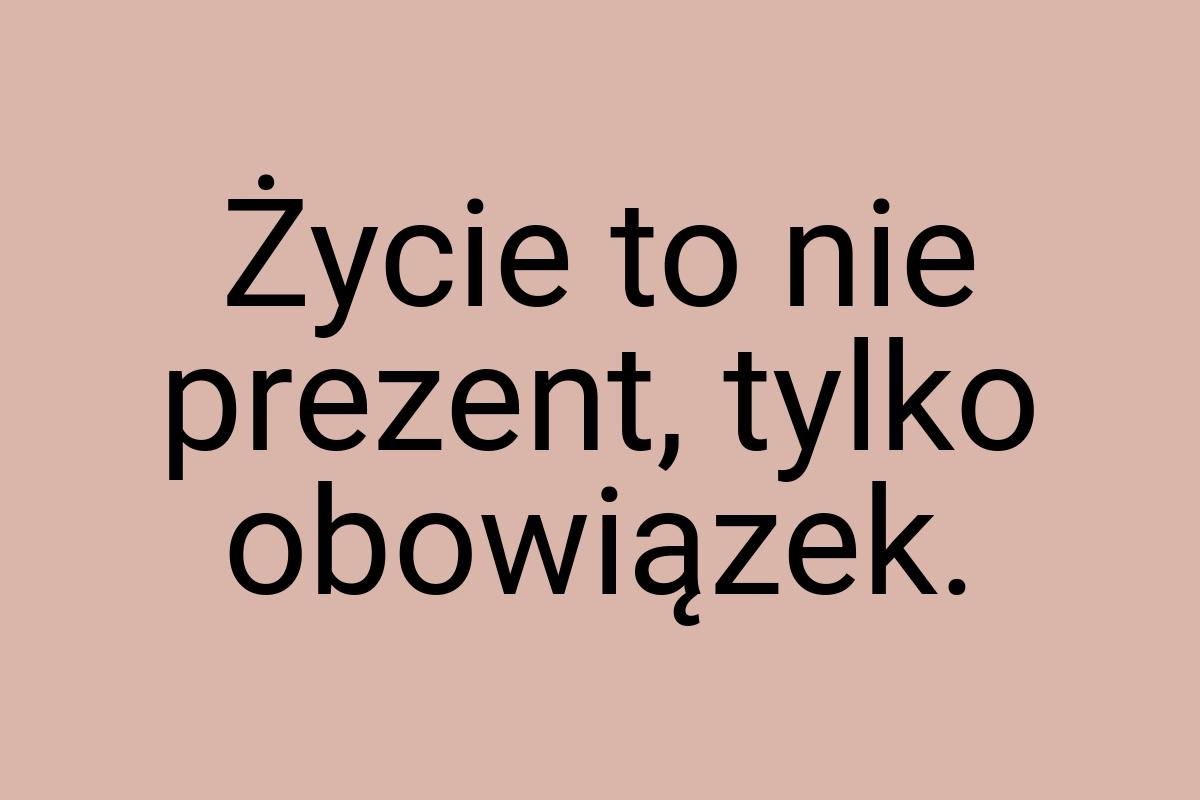 Życie to nie prezent, tylko obowiązek