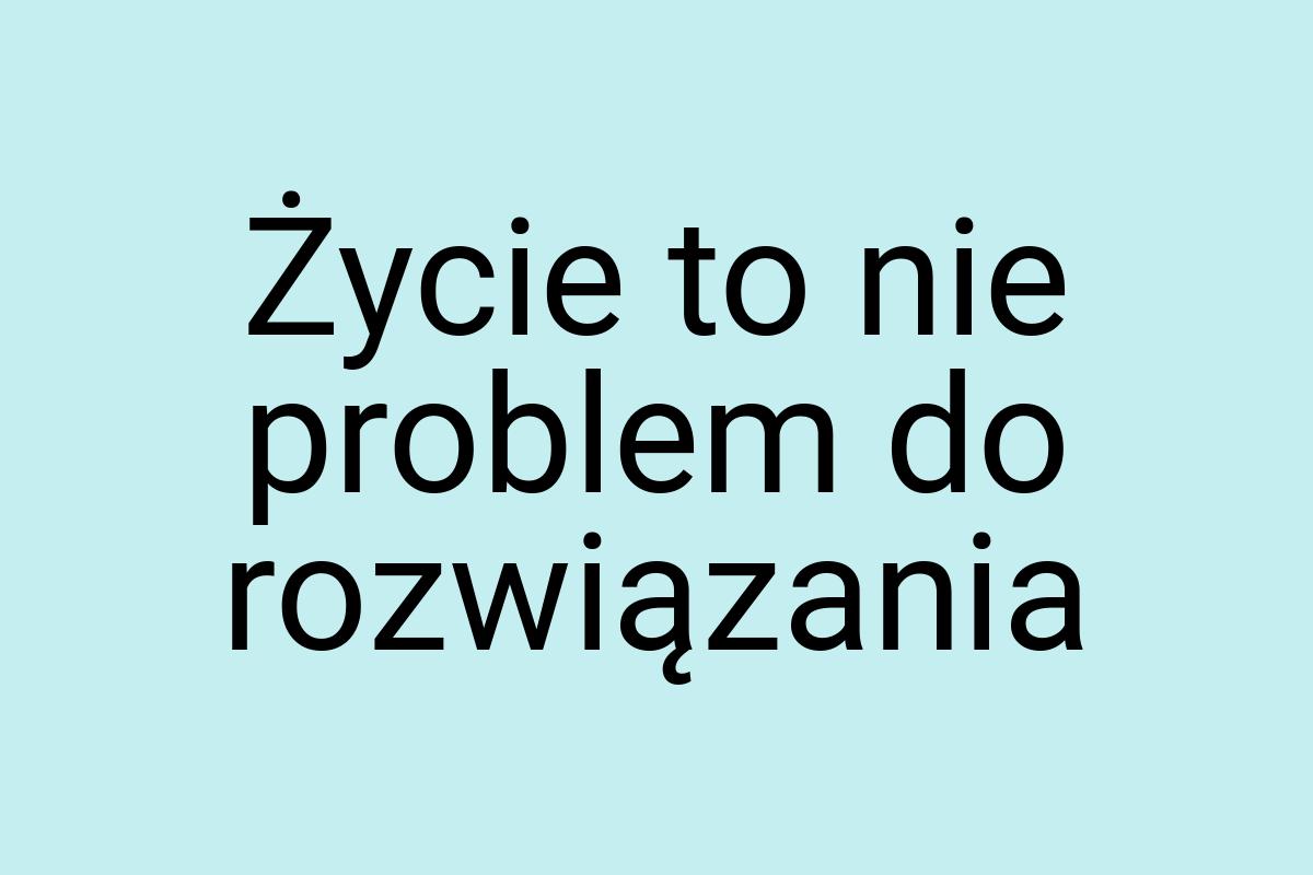 Życie to nie problem do rozwiązania