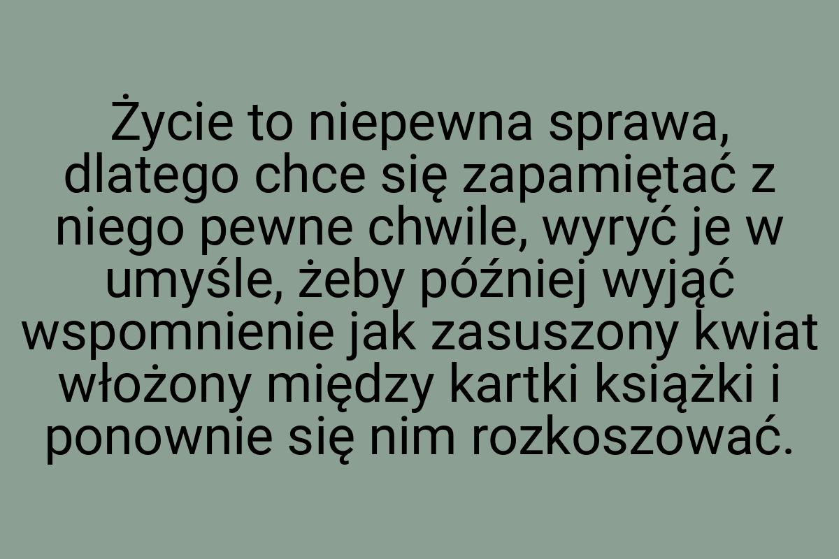 Życie to niepewna sprawa, dlatego chce się zapamiętać z