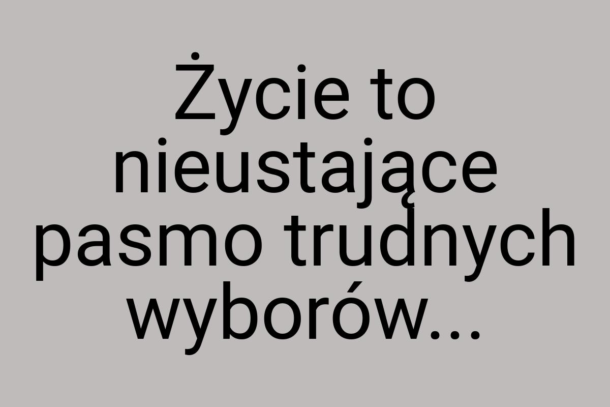 Życie to nieustające pasmo trudnych wyborów