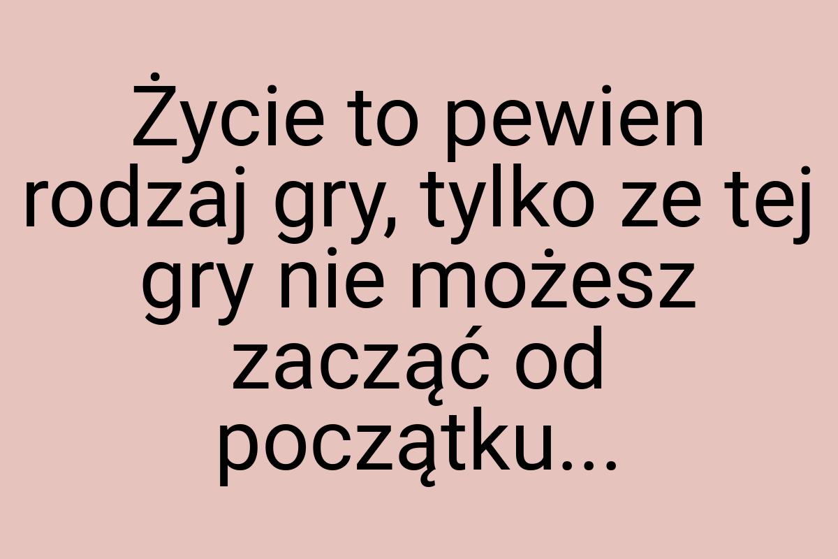 Życie to pewien rodzaj gry, tylko ze tej gry nie możesz