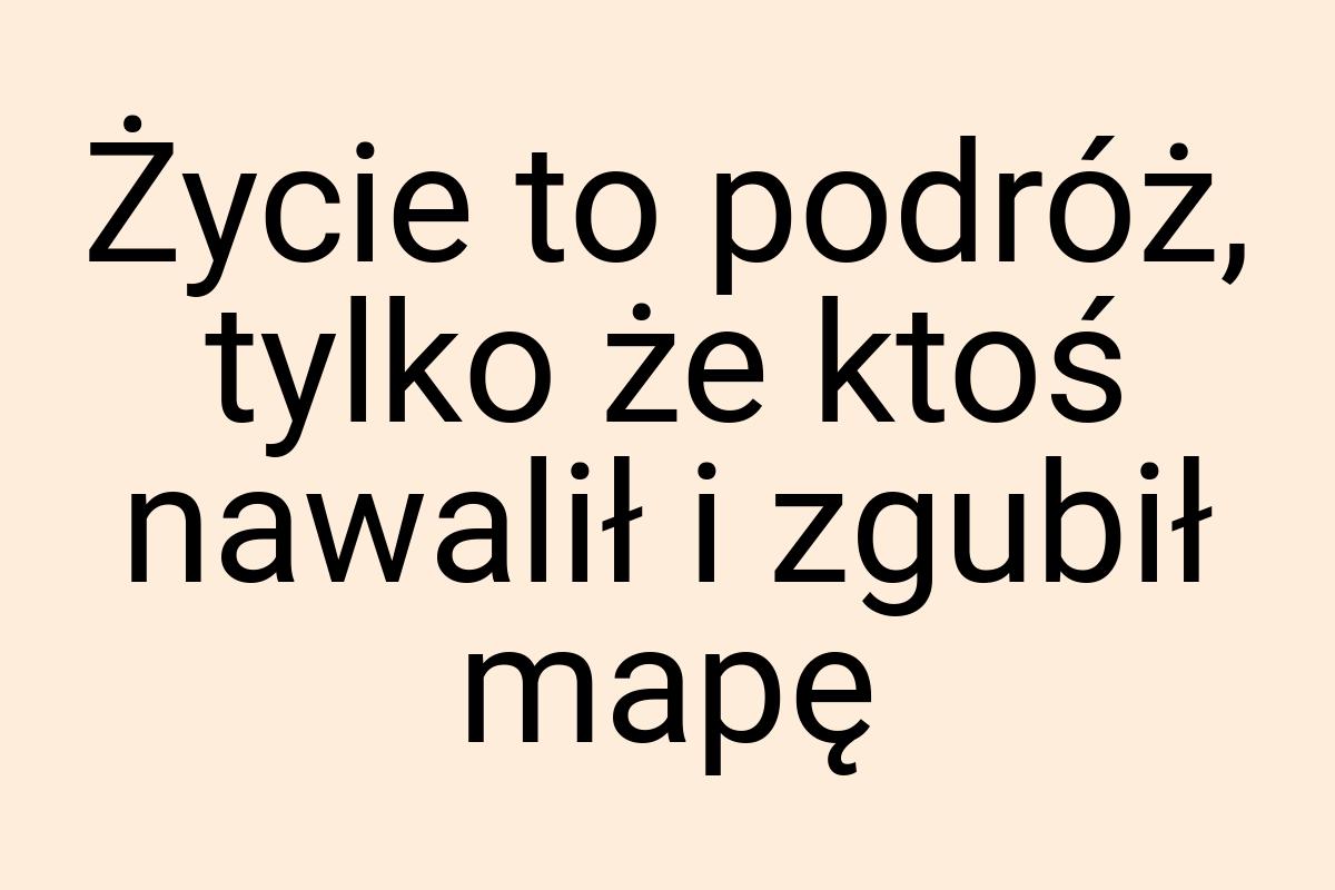 Życie to podróż, tylko że ktoś nawalił i zgubił mapę