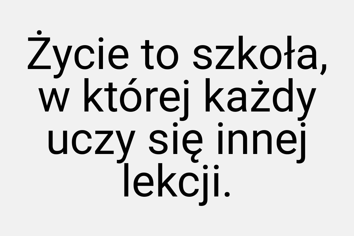 Życie to szkoła, w której każdy uczy się innej lekcji