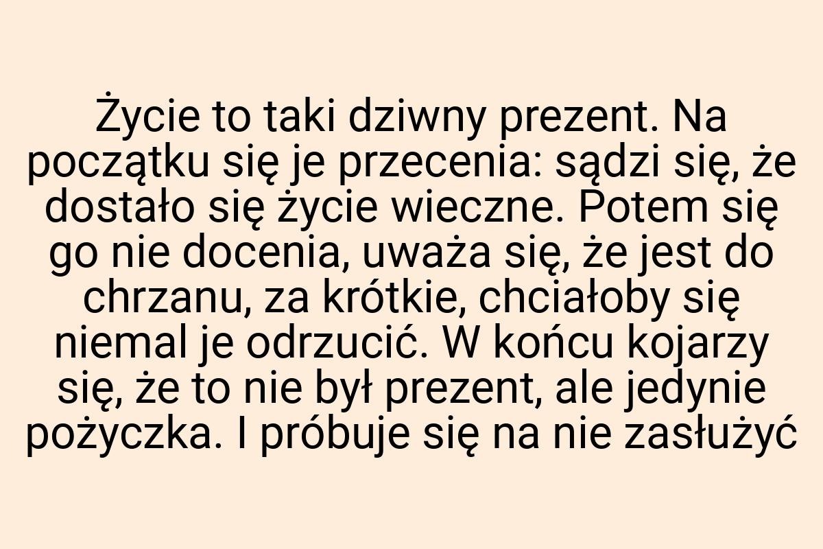 Życie to taki dziwny prezent. Na początku się je przecenia