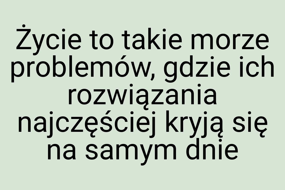 Życie to takie morze problemów, gdzie ich rozwiązania