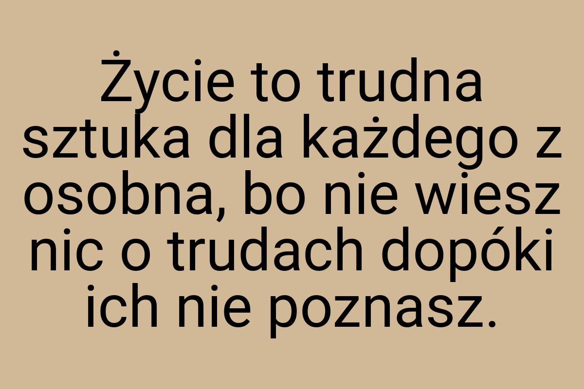 Życie to trudna sztuka dla każdego z osobna, bo nie wiesz