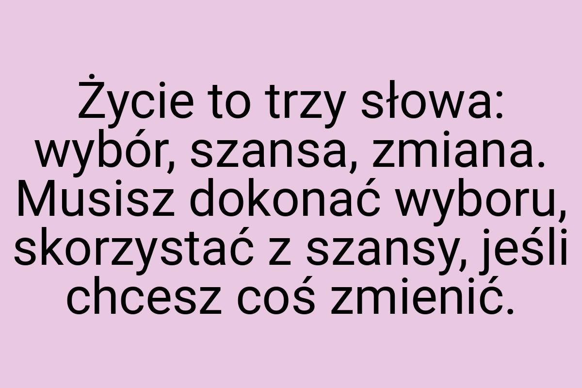 Życie to trzy słowa: wybór, szansa, zmiana. Musisz dokonać