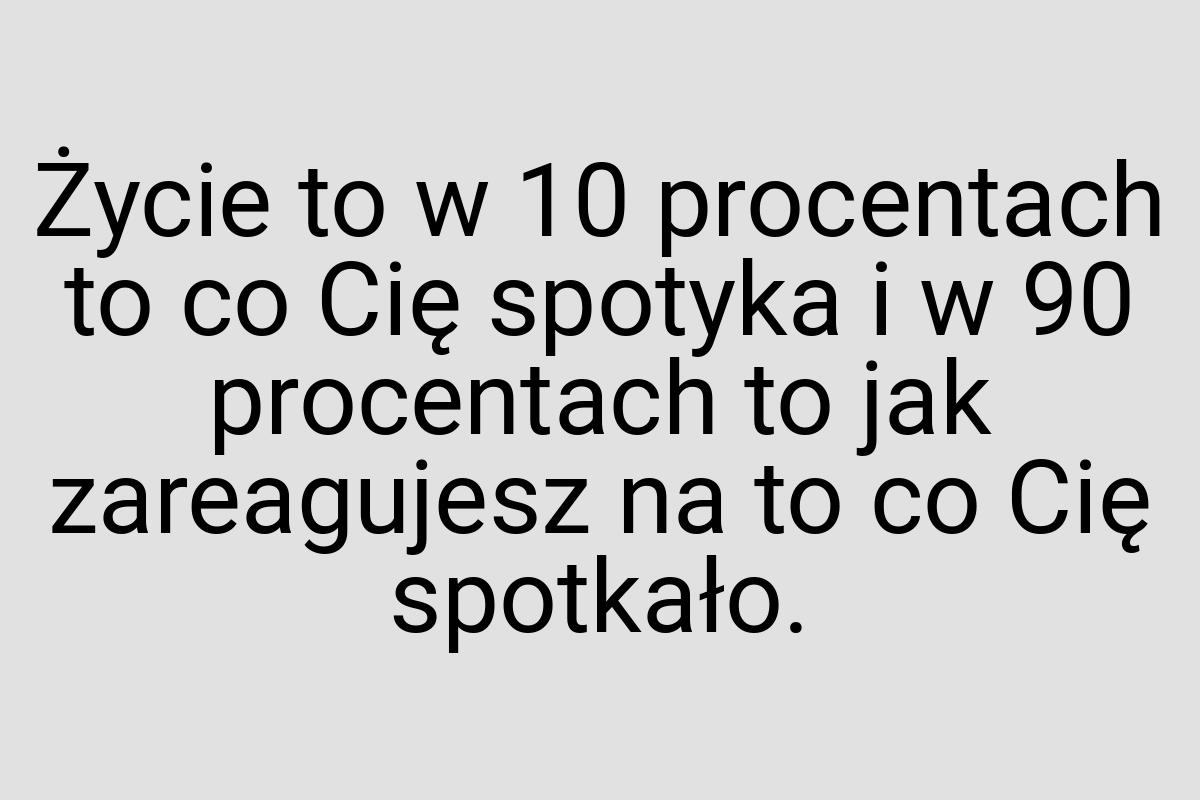 Życie to w 10 procentach to co Cię spotyka i w