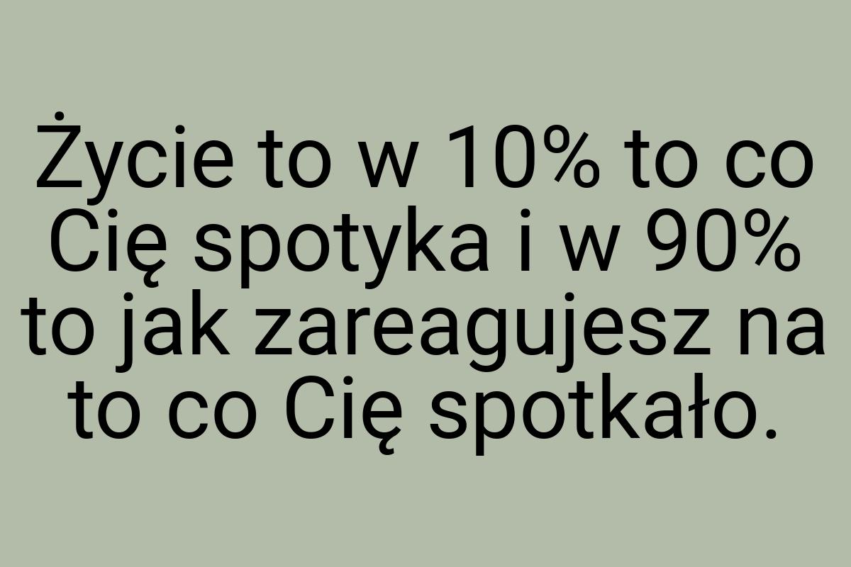 Życie to w 10% to co Cię spotyka i w 90% to jak zareagujesz