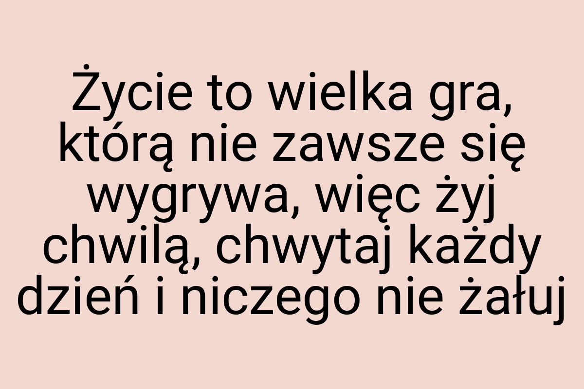 Życie to wielka gra, którą nie zawsze się wygrywa, więc żyj