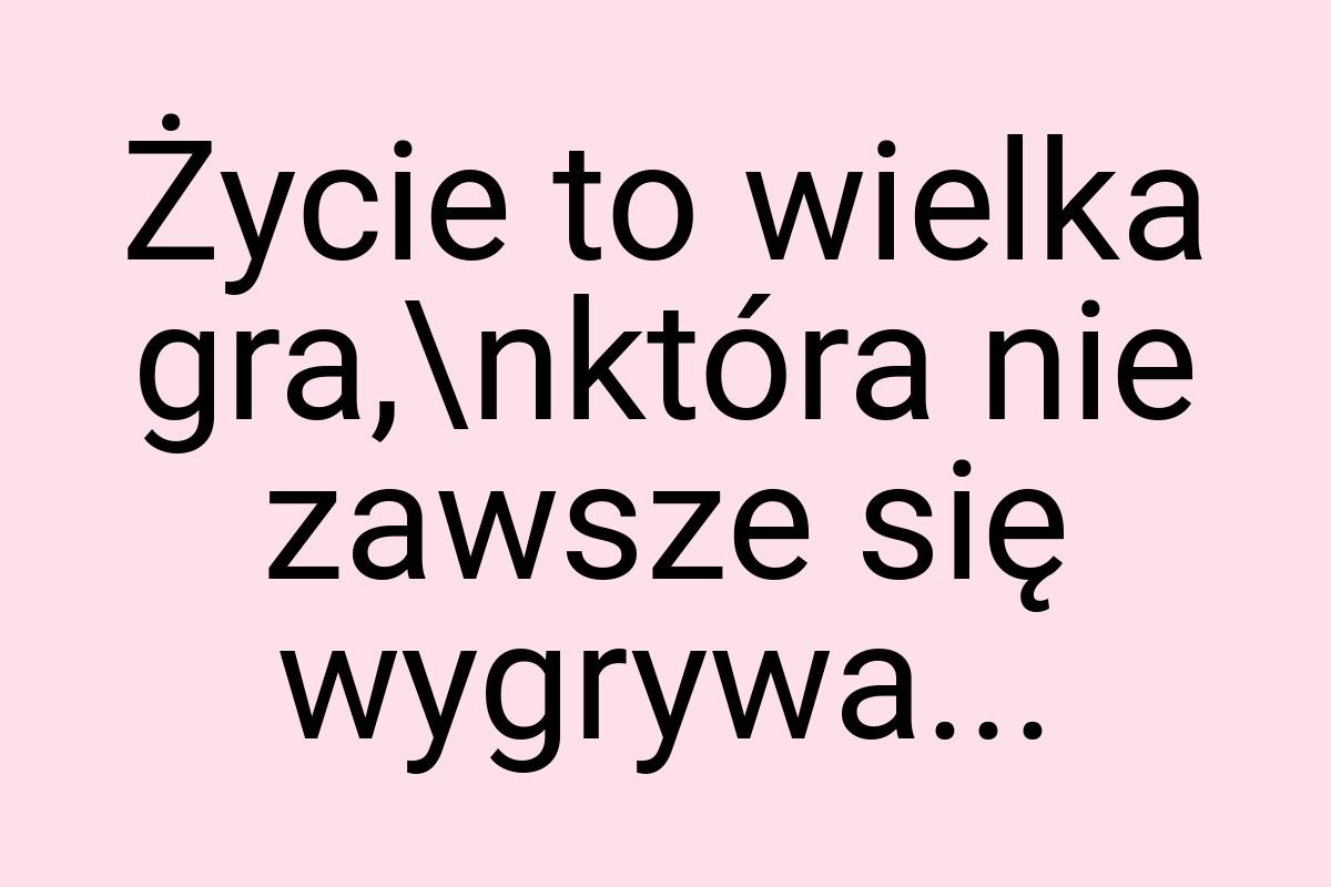 Życie to wielka gra,\nktóra nie zawsze się wygrywa