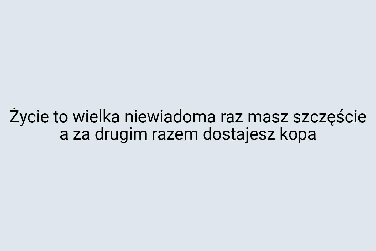 Życie to wielka niewiadoma raz masz szczęście a za drugim