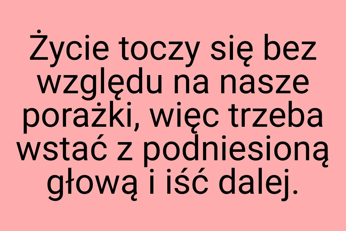 Życie toczy się bez względu na nasze porażki, więc trzeba