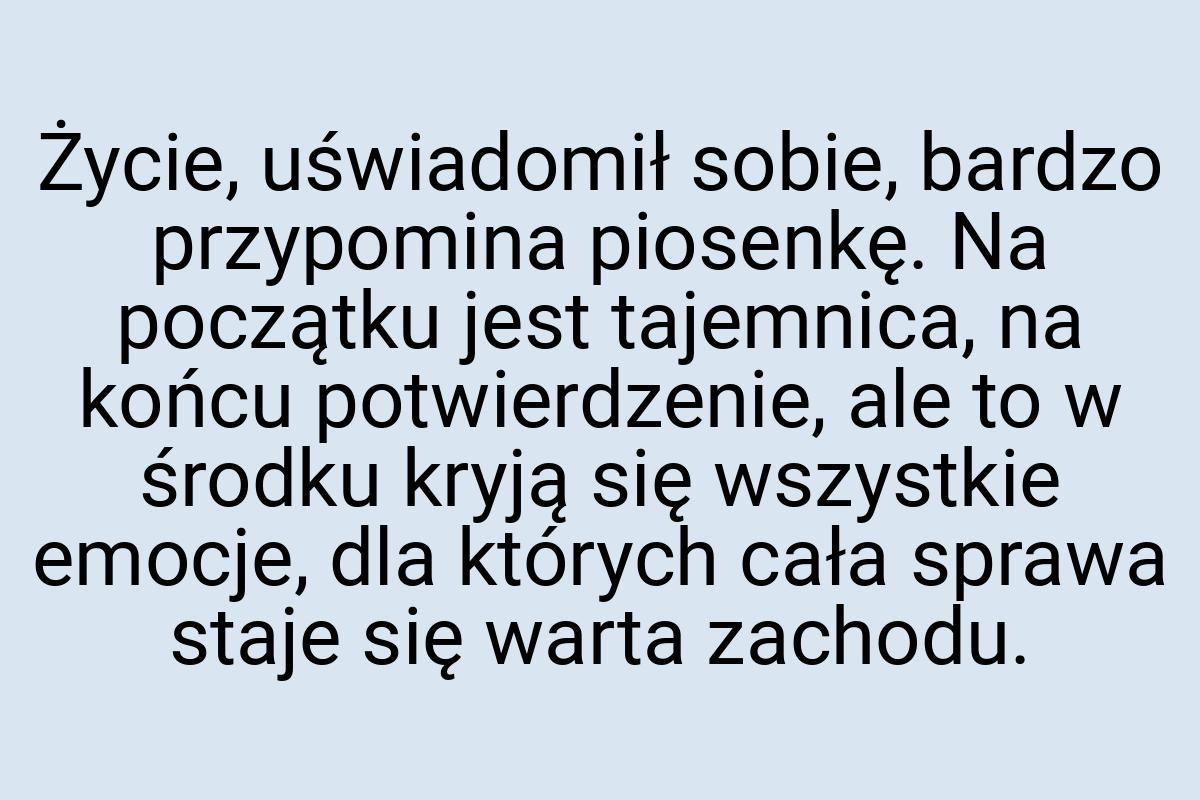 Życie, uświadomił sobie, bardzo przypomina piosenkę. Na