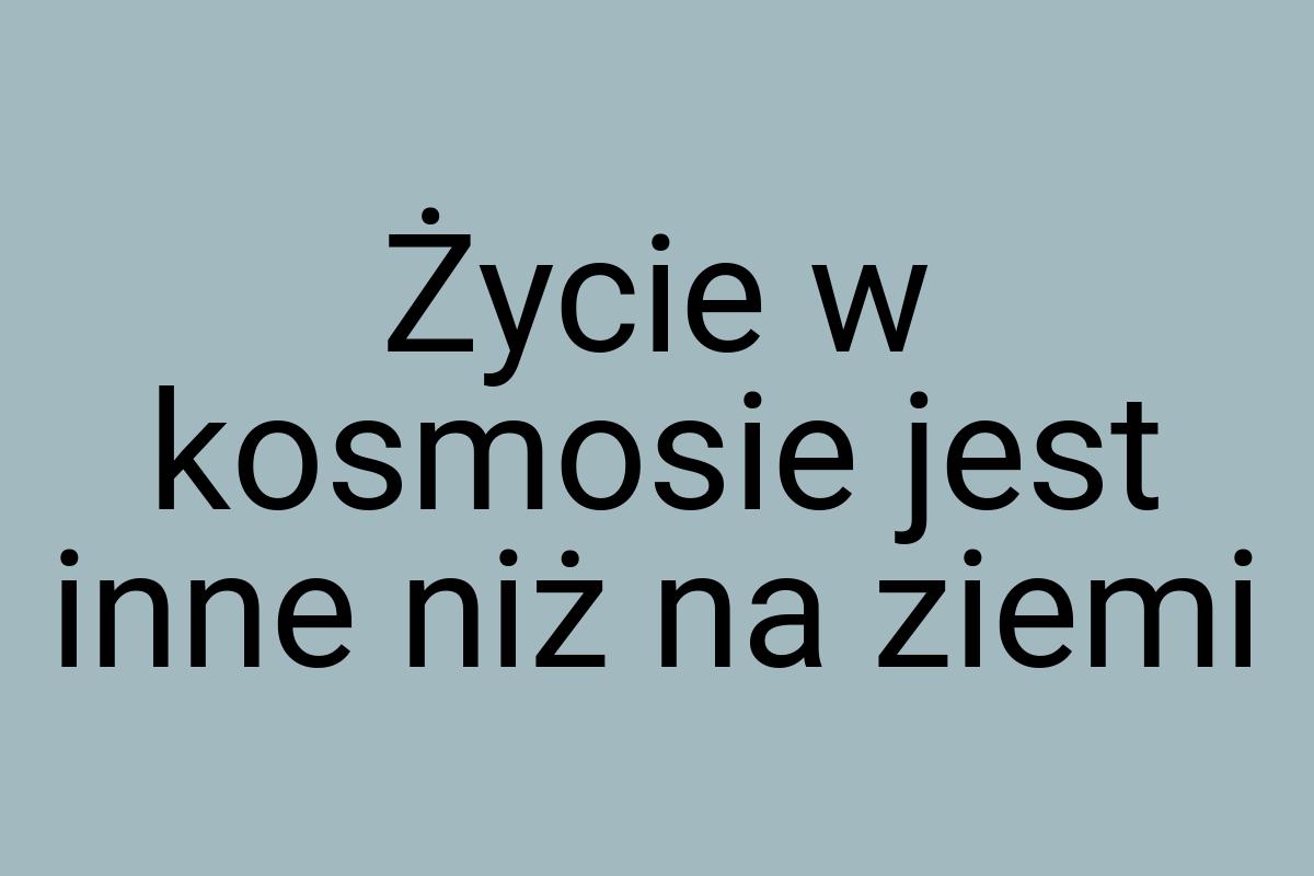 Życie w kosmosie jest inne niż na ziemi