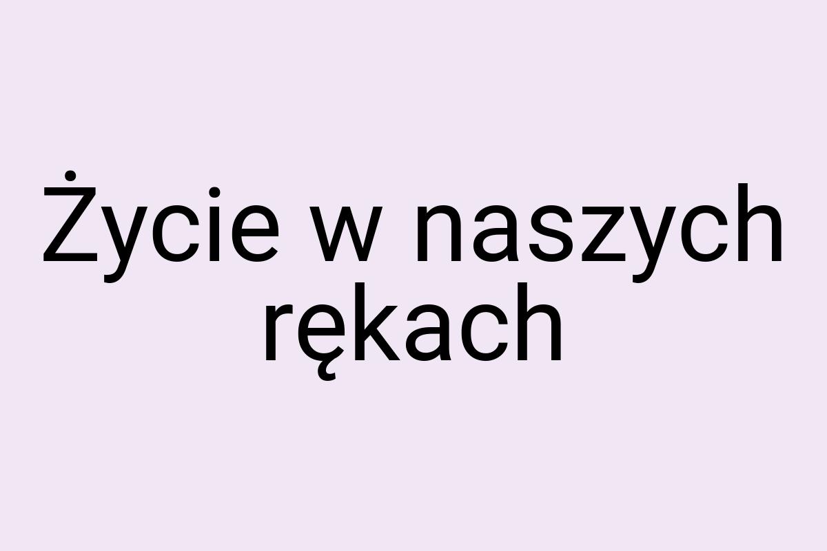 Życie w naszych rękach