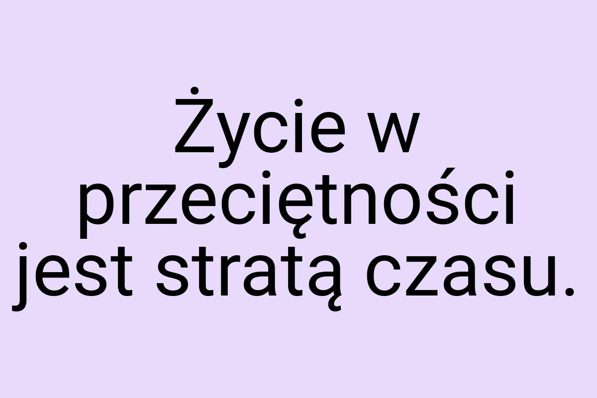 Życie w przeciętności jest stratą czasu