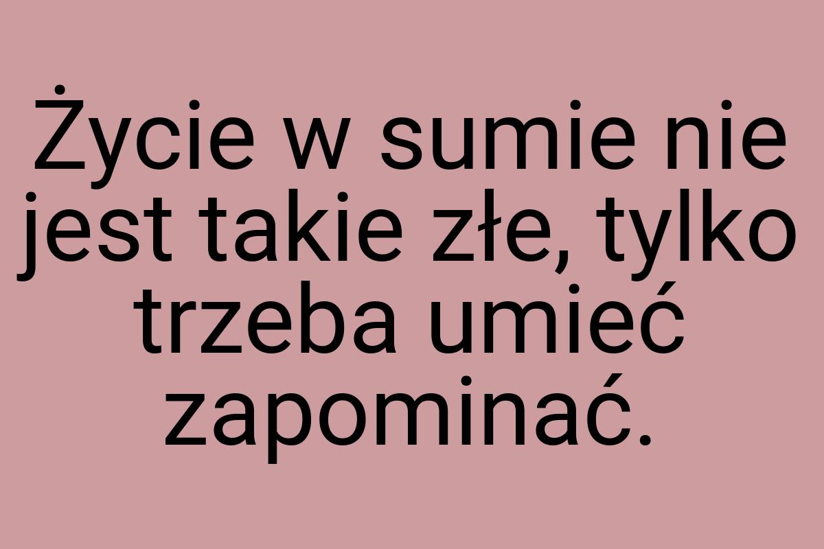 Życie w sumie nie jest takie złe, tylko trzeba umieć