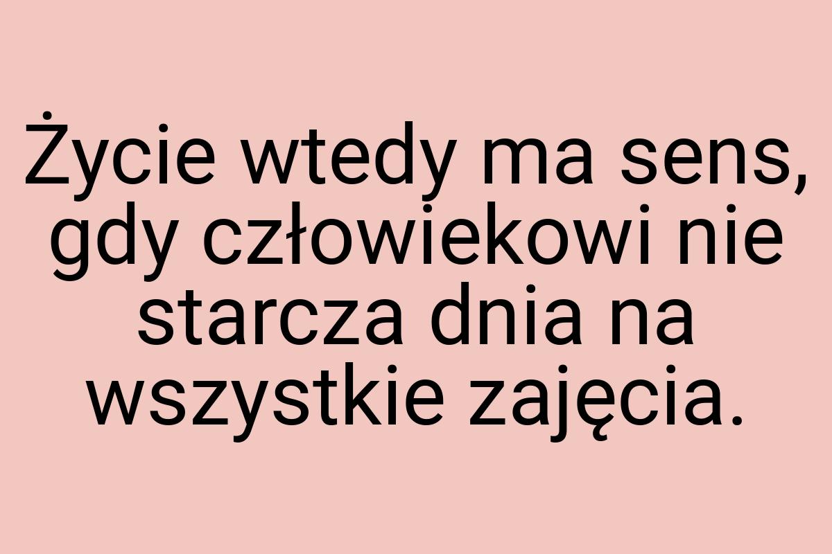 Życie wtedy ma sens, gdy człowiekowi nie starcza dnia na