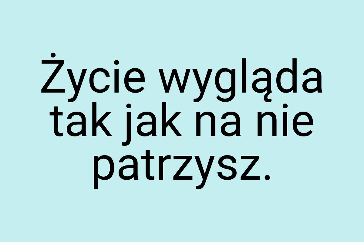 Życie wygląda tak jak na nie patrzysz