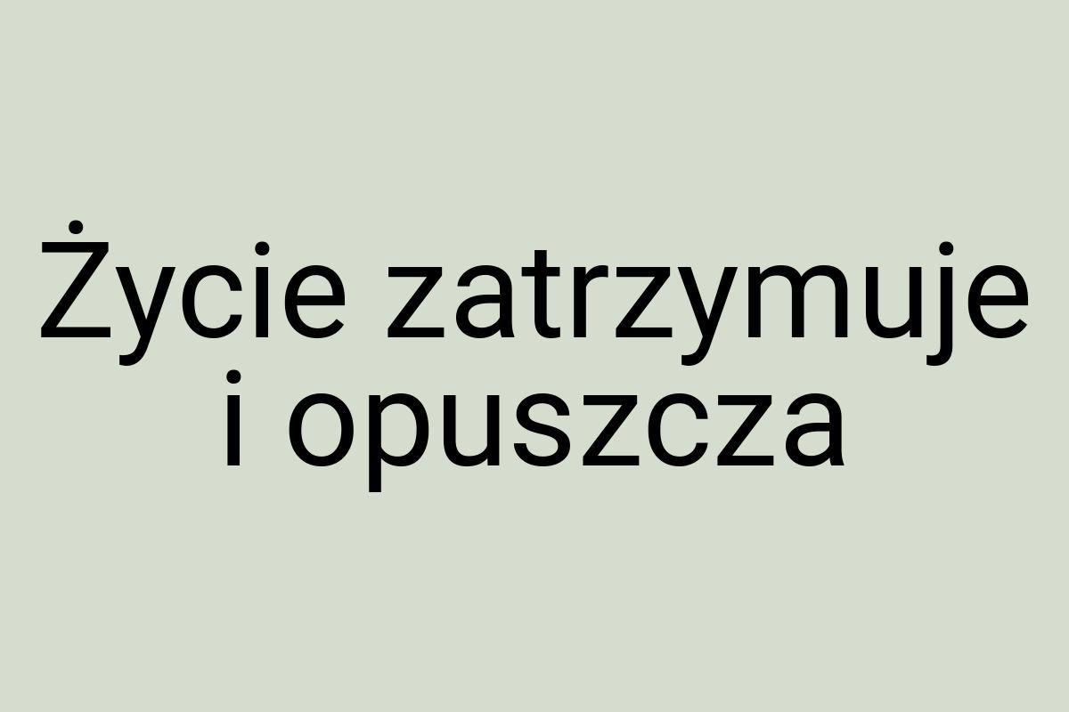 Życie zatrzymuje i opuszcza