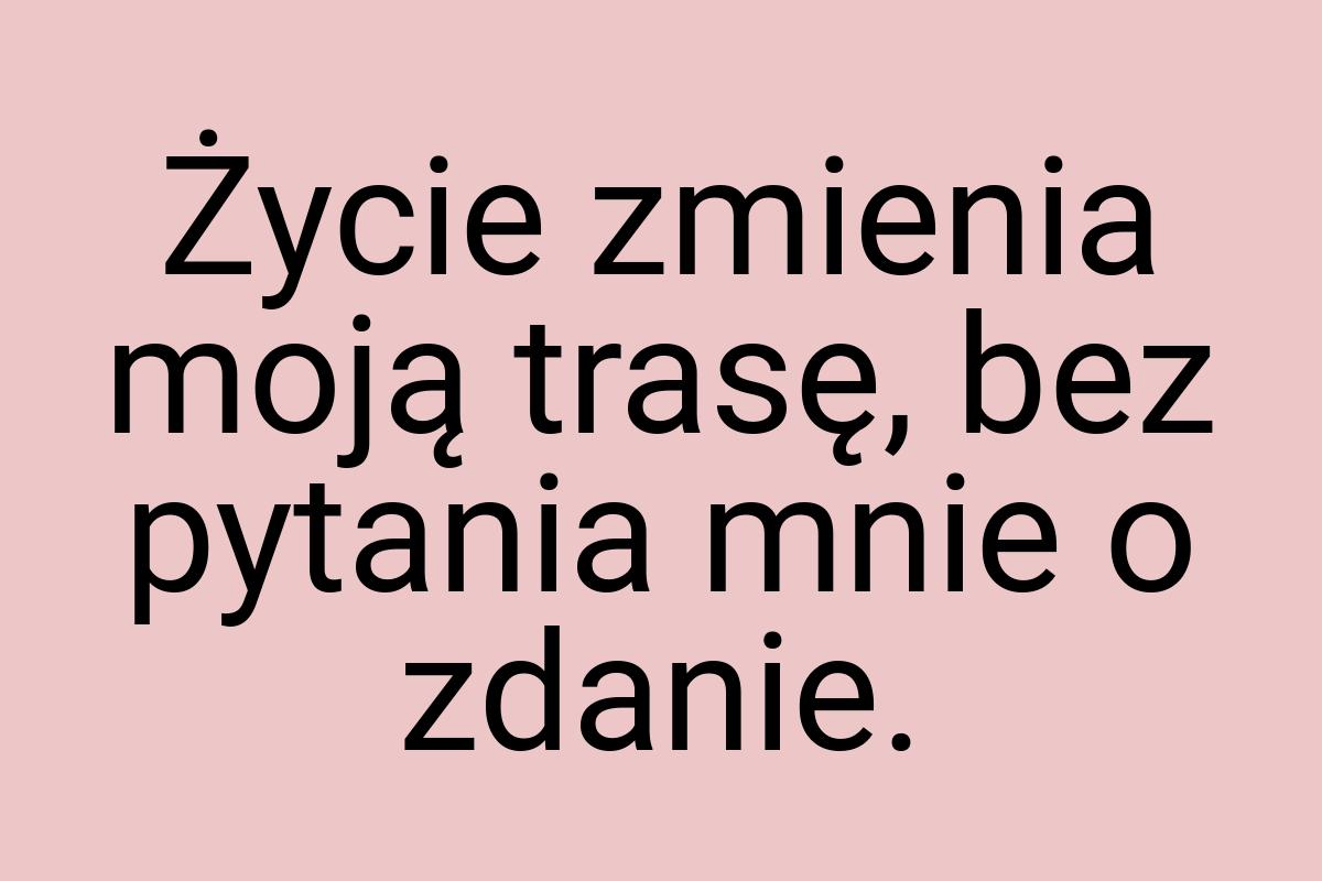 Życie zmienia moją trasę, bez pytania mnie o zdanie