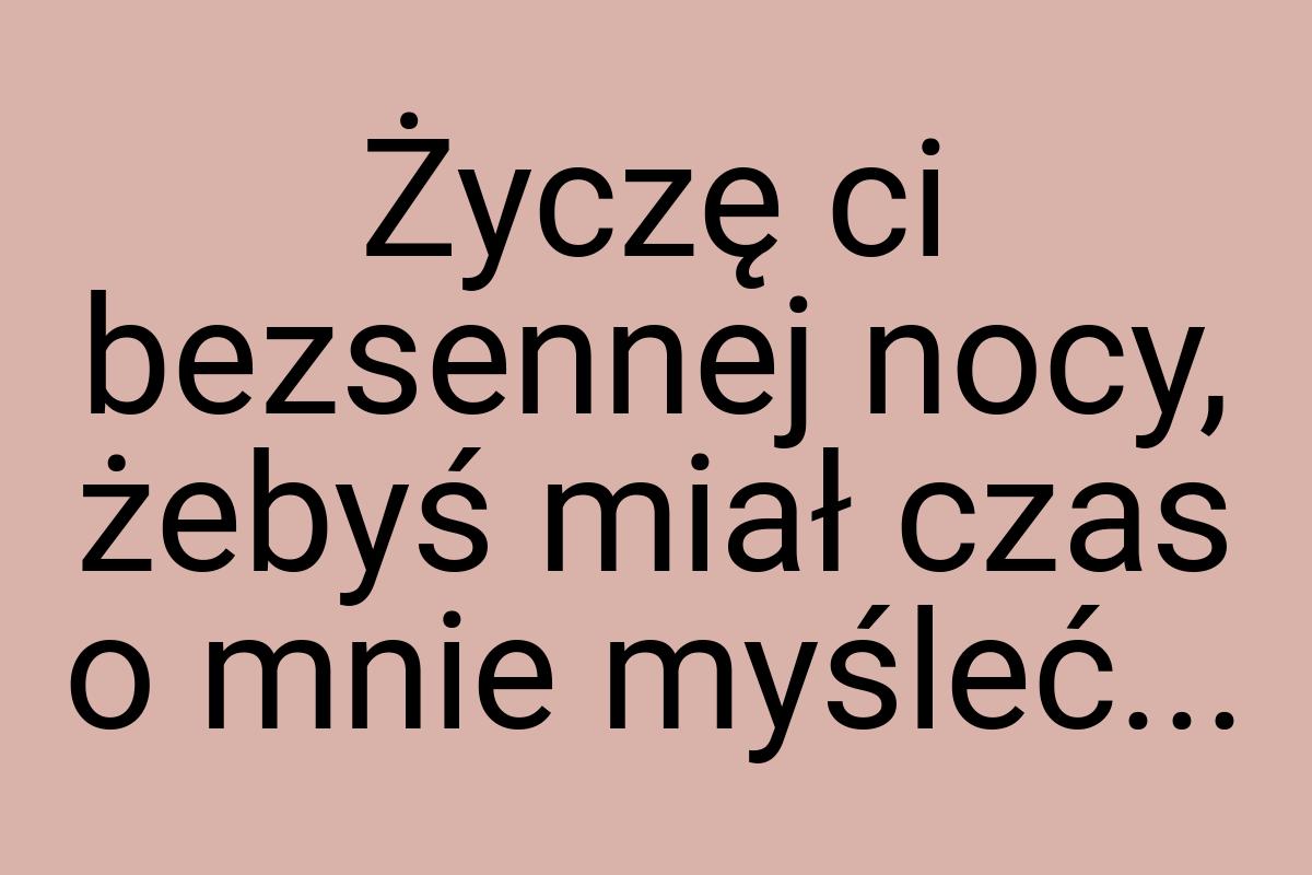 Życzę ci bezsennej nocy, żebyś miał czas o mnie myśleć