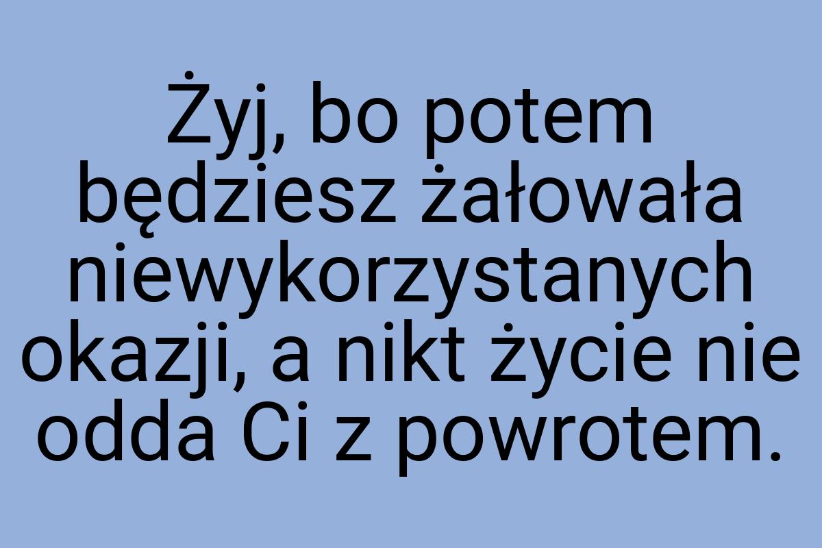 Żyj, bo potem będziesz żałowała niewykorzystanych okazji, a