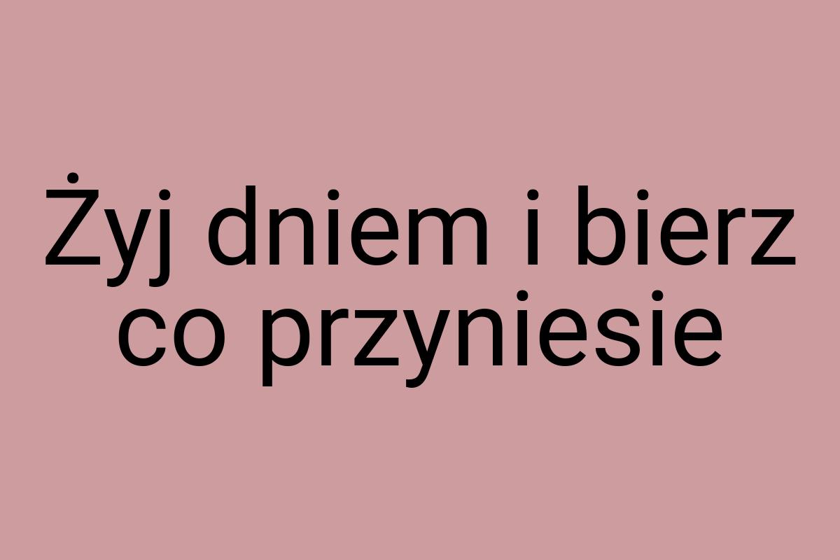 Żyj dniem i bierz co przyniesie