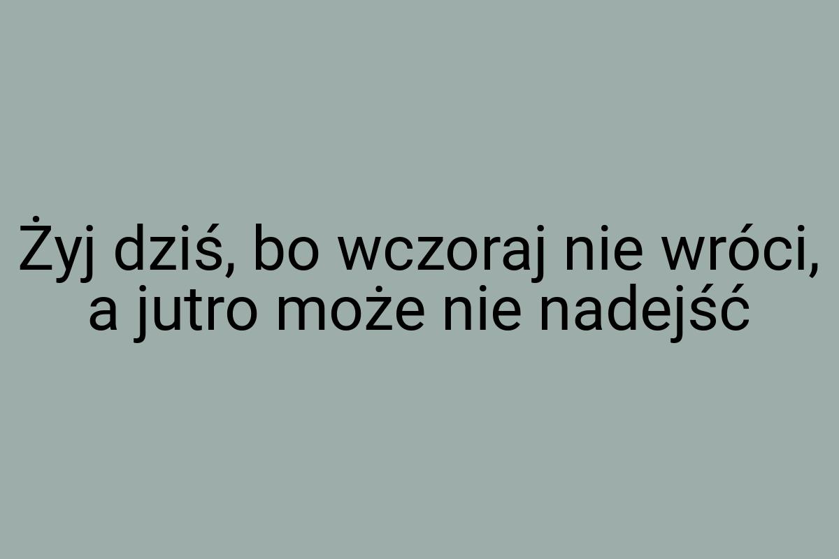 Żyj dziś, bo wczoraj nie wróci, a jutro może nie nadejść