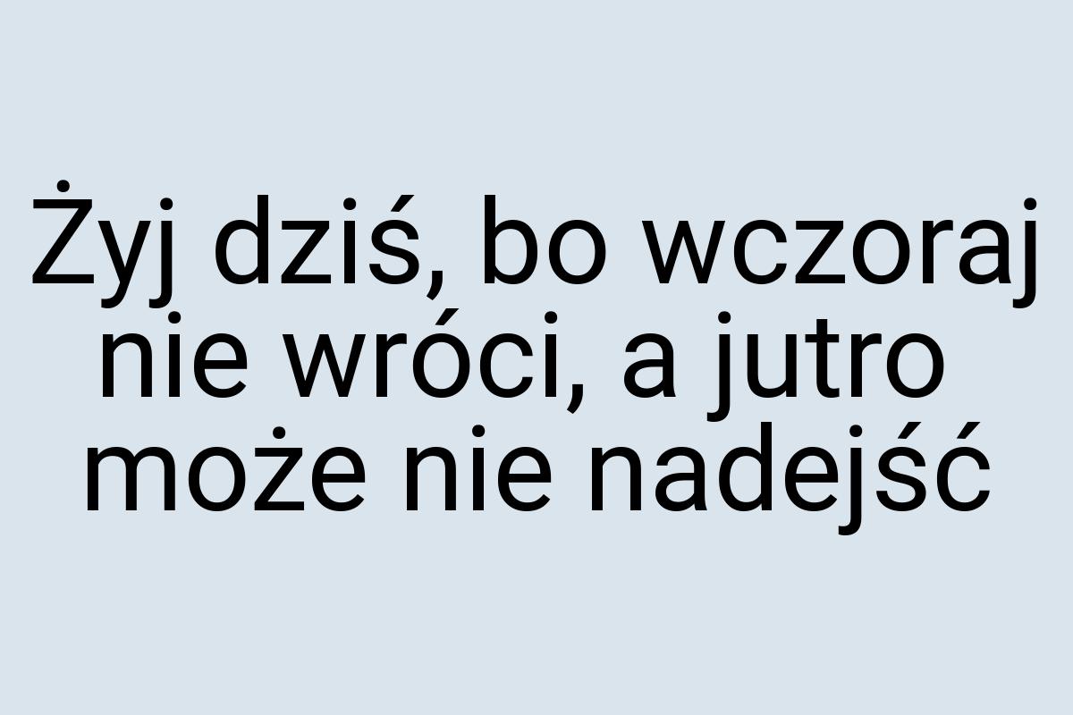 Żyj dziś, bo wczoraj nie wróci, a jutro może nie nadejść