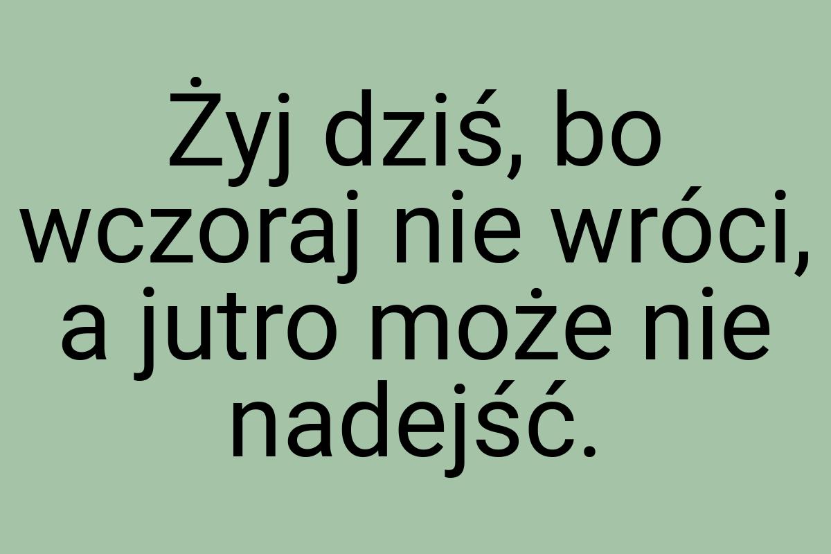 Żyj dziś, bo wczoraj nie wróci, a jutro może nie nadejść