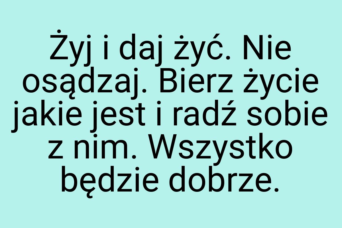 Żyj i daj żyć. Nie osądzaj. Bierz życie jakie jest i radź