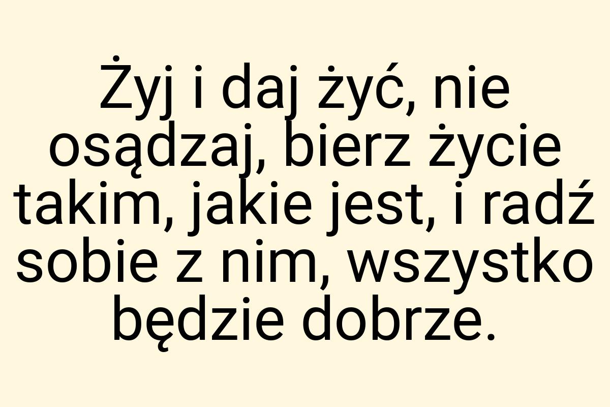 Żyj i daj żyć, nie osądzaj, bierz życie takim, jakie jest