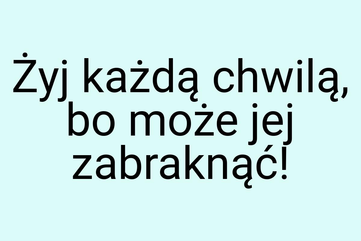 Żyj każdą chwilą, bo może jej zabraknąć