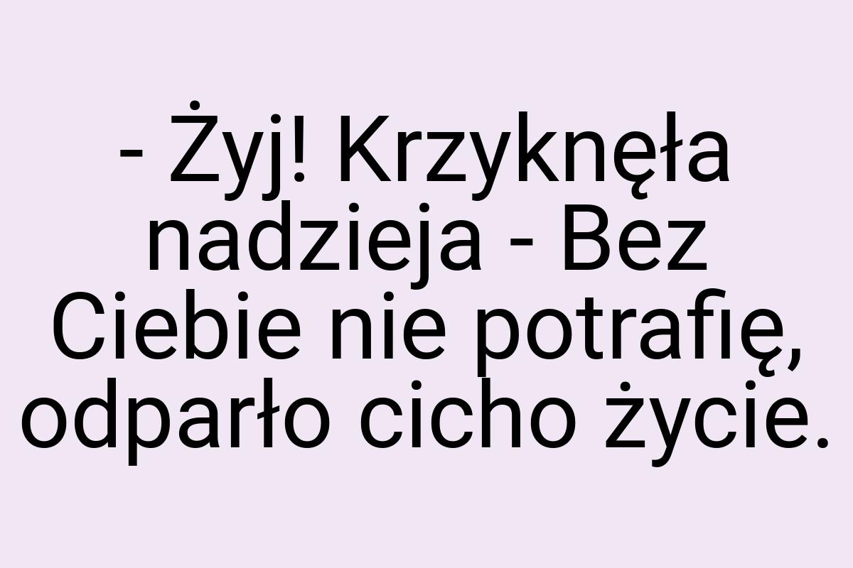 - Żyj! Krzyknęła nadzieja - Bez Ciebie nie potrafię