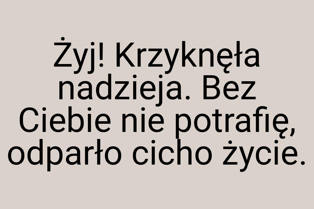 Żyj! Krzyknęła nadzieja. Bez Ciebie nie potrafię, odparło