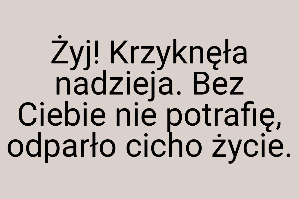 Żyj! Krzyknęła nadzieja. Bez Ciebie nie potrafię, odparło
