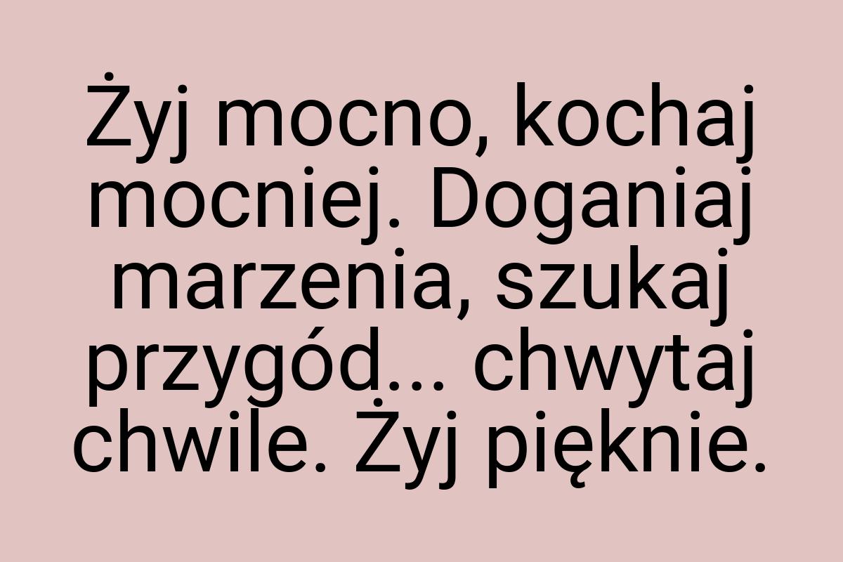 Żyj mocno, kochaj mocniej. Doganiaj marzenia, szukaj